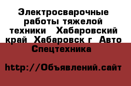 Электросварочные работы тяжелой техники - Хабаровский край, Хабаровск г. Авто » Спецтехника   